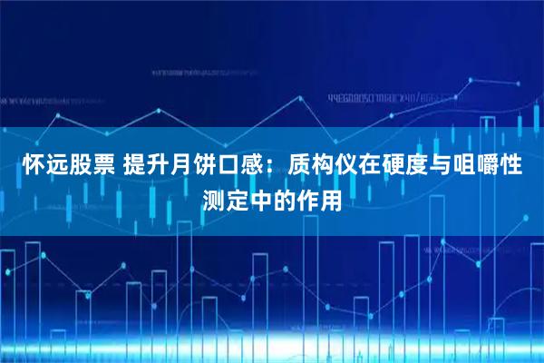 怀远股票 提升月饼口感：质构仪在硬度与咀嚼性测定中的作用