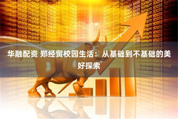 华融配资 郑经贸校园生活：从基础到不基础的美好探索