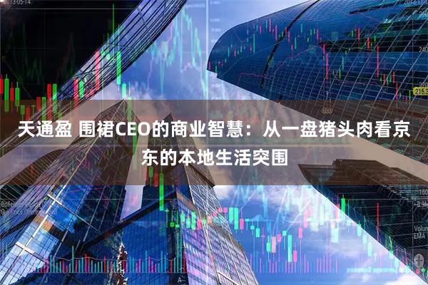 天通盈 围裙CEO的商业智慧：从一盘猪头肉看京东的本地生活突围
