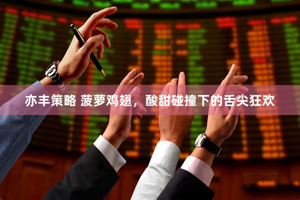 亦丰策略 菠萝鸡翅，酸甜碰撞下的舌尖狂欢