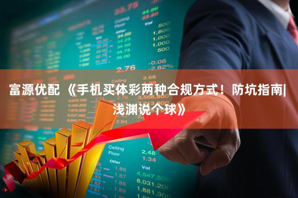 富源优配 《手机买体彩两种合规方式！防坑指南| 浅渊说个球》
