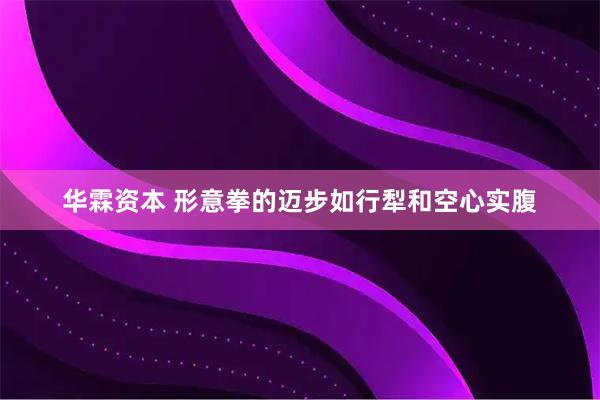 华霖资本 形意拳的迈步如行犁和空心实腹