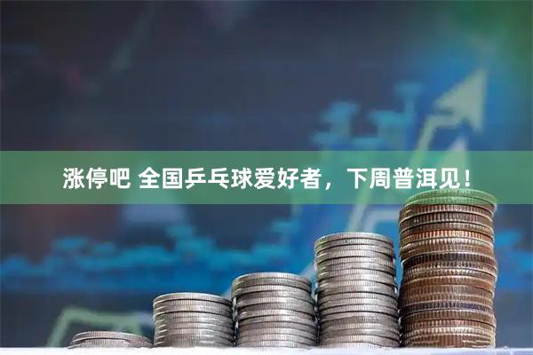 涨停吧 全国乒乓球爱好者，下周普洱见！