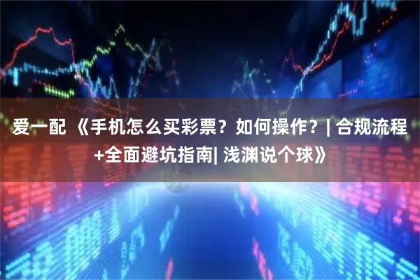 爱一配 《手机怎么买彩票？如何操作？| 合规流程+全面避坑指南| 浅渊说个球》