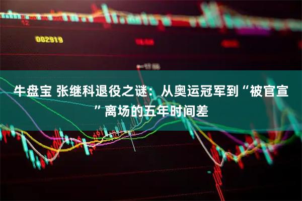 牛盘宝 张继科退役之谜：从奥运冠军到“被官宣”离场的五年时间差