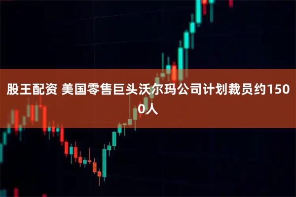 股王配资 美国零售巨头沃尔玛公司计划裁员约1500人