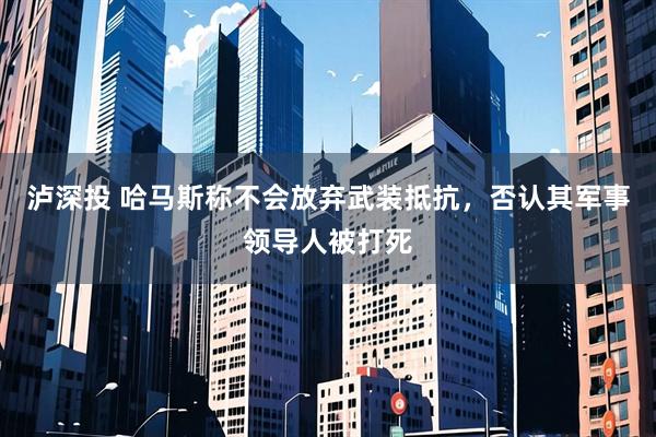 泸深投 哈马斯称不会放弃武装抵抗，否认其军事领导人被打死