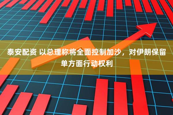 泰安配资 以总理称将全面控制加沙，对伊朗保留单方面行动权利
