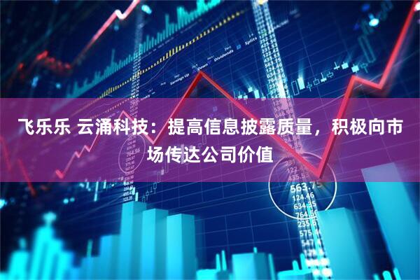 飞乐乐 云涌科技：提高信息披露质量，积极向市场传达公司价值
