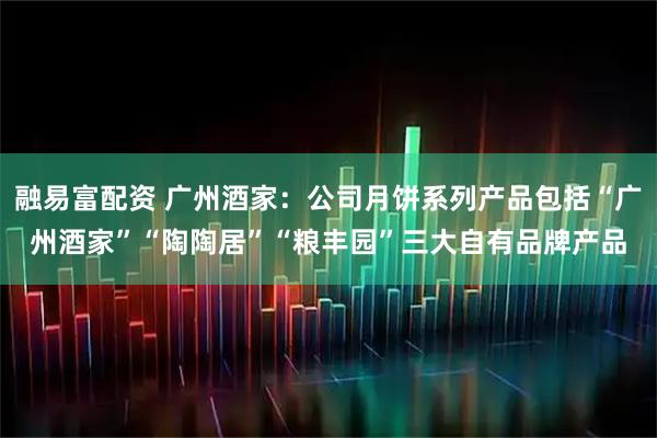 融易富配资 广州酒家：公司月饼系列产品包括“广州酒家”“陶陶居”“粮丰园”三大自有品牌产品