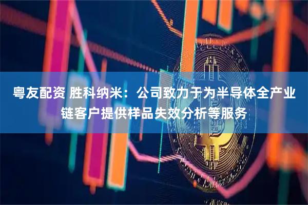 粤友配资 胜科纳米：公司致力于为半导体全产业链客户提供样品失效分析等服务