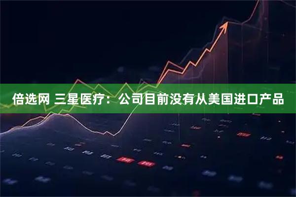 倍选网 三星医疗：公司目前没有从美国进口产品