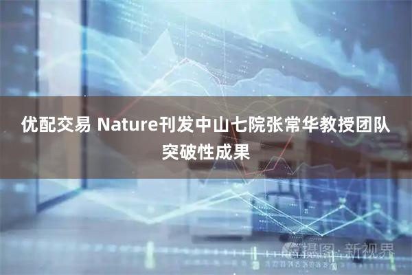 优配交易 Nature刊发中山七院张常华教授团队突破性成果
