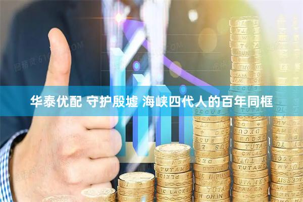华泰优配 守护殷墟 海峡四代人的百年同框