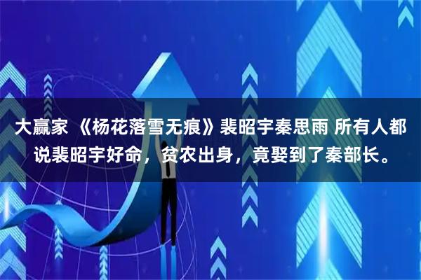 大赢家 《杨花落雪无痕》裴昭宇秦思雨 所有人都说裴昭宇好命，贫农出身，竟娶到了秦部长。