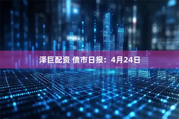 泽巨配资 债市日报：4月24日