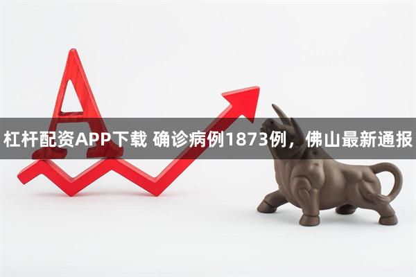 杠杆配资APP下载 确诊病例1873例，佛山最新通报