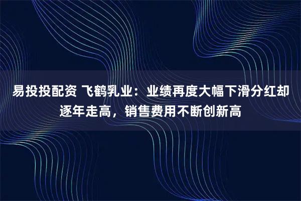 易投投配资 飞鹤乳业：业绩再度大幅下滑分红却逐年走高，销售费用不断创新高
