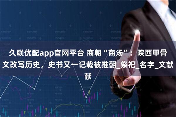 久联优配app官网平台 商朝“商汤”：陕西甲骨文改写历史，史书又一记载被推翻_祭祀_名字_文献