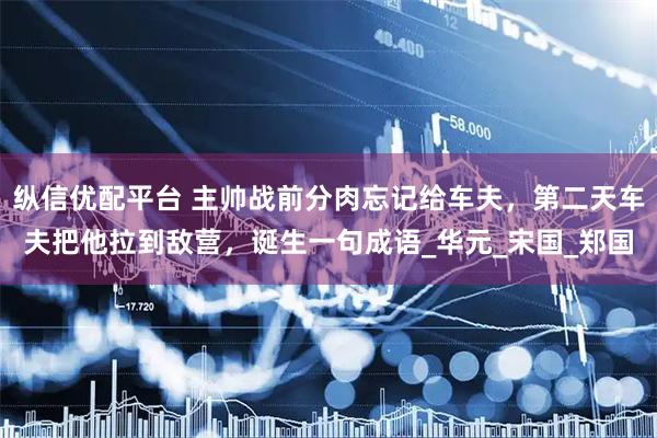 纵信优配平台 主帅战前分肉忘记给车夫，第二天车夫把他拉到敌营，诞生一句成语_华元_宋国_郑国