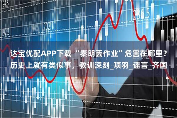 达宝优配APP下载 “秦朗丟作业”危害在哪里？历史上就有类似事，教训深刻_项羽_谣言_齐国