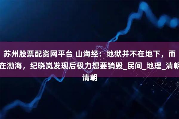 苏州股票配资网平台 山海经：地狱并不在地下，而在渤海，纪晓岚发现后极力想要销毁_民间_地理_清朝