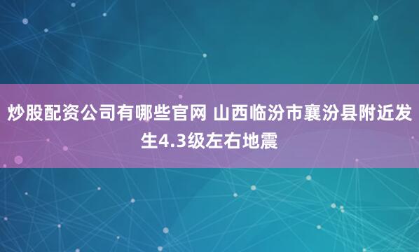 炒股配资公司有哪些官网 山西临汾市襄汾县附近发生4.3级左右地震