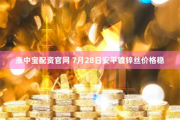 涨中宝配资官网 7月28日安平镀锌丝价格稳