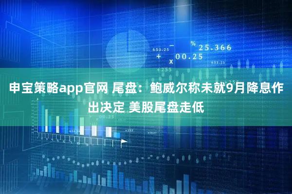 申宝策略app官网 尾盘：鲍威尔称未就9月降息作出决定 美股尾盘走低