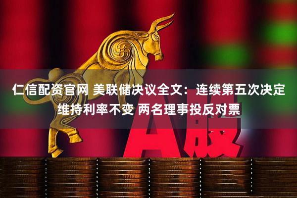 仁信配资官网 美联储决议全文：连续第五次决定维持利率不变 两名理事投反对票