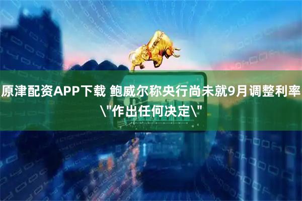 原津配资APP下载 鲍威尔称央行尚未就9月调整利率＂作出任何决定＂