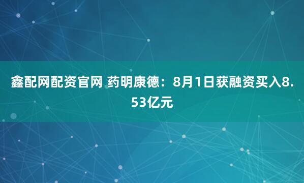 鑫配网配资官网 药明康德：8月1日获融资买入8.53亿元