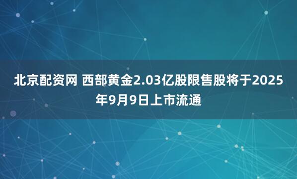 北京配资网 西部黄金2.03亿股限售股将于2025年9月9日上市流通