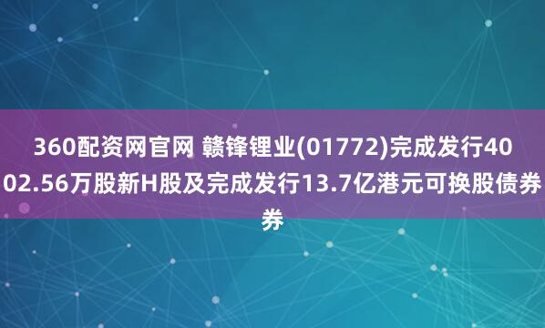 360配资网官网 赣锋锂业(01772)完成发行4002.56万股新H股及完成发行13.7亿港元可换股债券