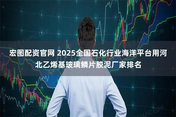 宏图配资官网 2025全国石化行业海洋平台用河北乙烯基玻璃鳞片胶泥厂家排名