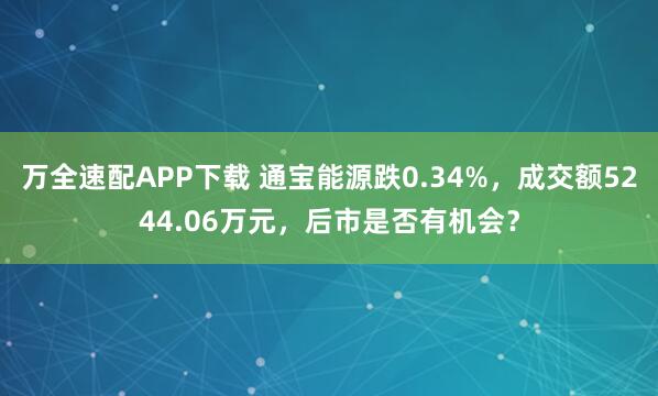 万全速配APP下载 通宝能源跌0.34%，成交额5244.06万元，后市是否有机会？