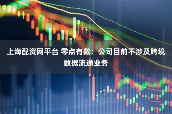 上海配资网平台 零点有数：公司目前不涉及跨境数据流通业务