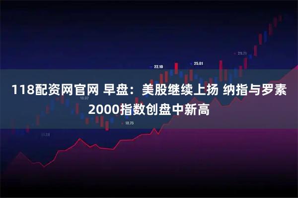 118配资网官网 早盘：美股继续上扬 纳指与罗素2000指数创盘中新高
