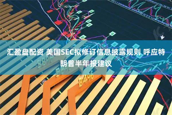 汇盈盘配资 美国SEC拟修订信息披露规则 呼应特朗普半年报建议