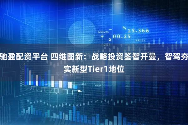 驰盈配资平台 四维图新：战略投资鉴智开曼，智驾夯实新型Tier1地位