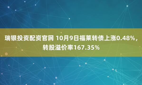 瑞银投资配资官网 10月9日福莱转债上涨0.48%，转股溢价率167.35%