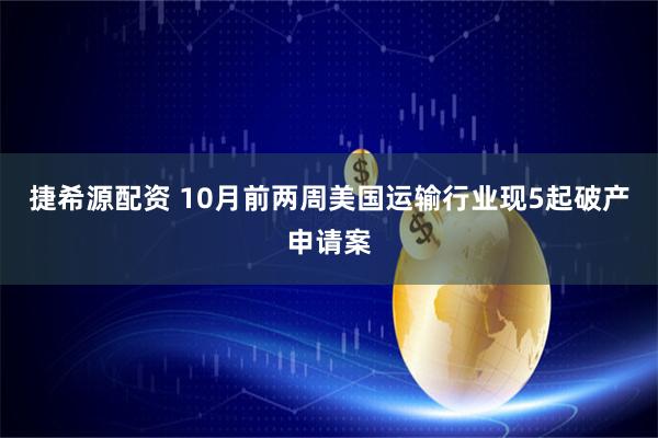 捷希源配资 10月前两周美国运输行业现5起破产申请案