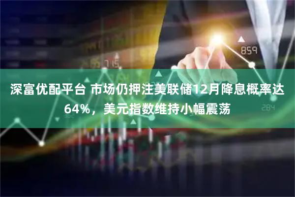 深富优配平台 市场仍押注美联储12月降息概率达64%，美元指数维持小幅震荡