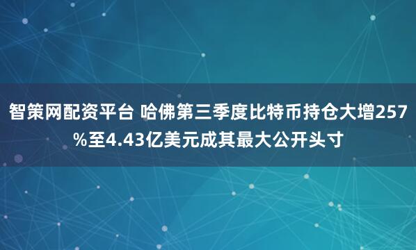 智策网配资平台 哈佛第三季度比特币持仓大增257%至4.43亿美元成其最大公开头寸