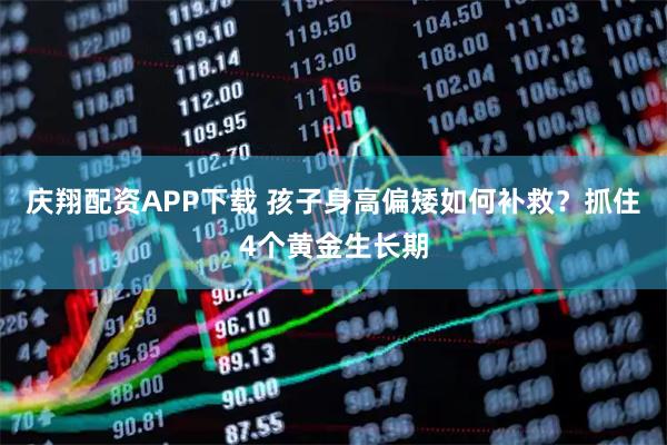庆翔配资APP下载 孩子身高偏矮如何补救？抓住4个黄金生长期