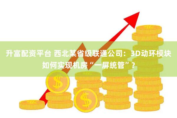 升富配资平台 西北某省级联通公司：3D动环模块如何实现机房“一屏统管”？