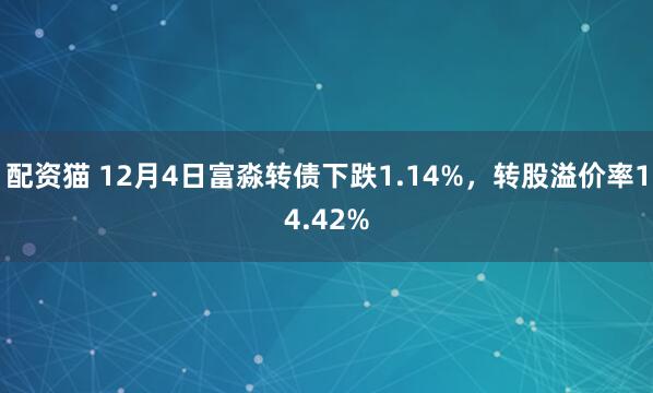 配资猫 12月4日富淼转债下跌1.14%,转股溢价率14.42%
