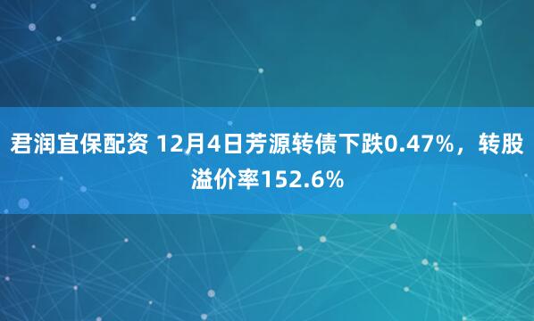 君润宜保配资 12月4日芳源转债下跌0.47%,转股溢价率152.6%