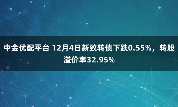 中金优配平台 12月4日新致转债下跌0.55%，转股溢价率32.95%