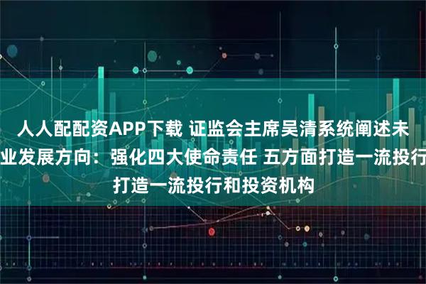 人人配配资APP下载 证监会主席吴清系统阐述未来五年证券业发展方向:强化四大使命责任 五方面打造一流投行和投资机构